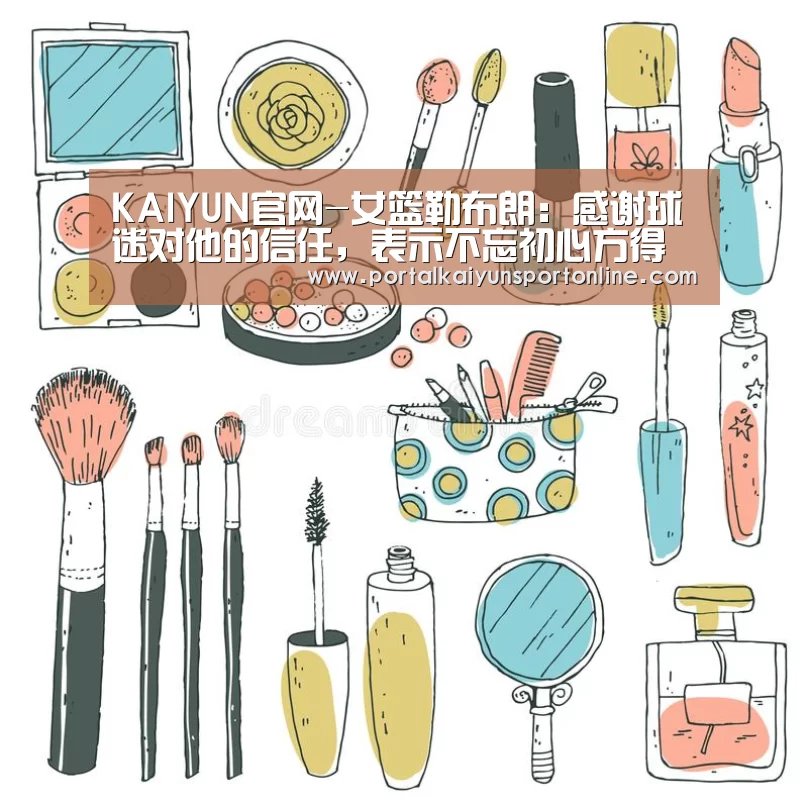 KAIYUN官网-女篮勒布朗:感谢球迷对他的信任,表示不忘初心方得始终(图3) KAIYUN官网