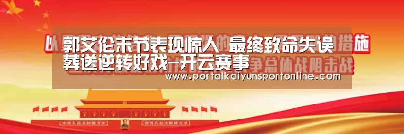 郭艾伦末节表现惊人 最终致命失误葬送逆转好戏-开云赛事